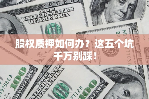 武汉股权质押如何办？这五个坑千万别踩！