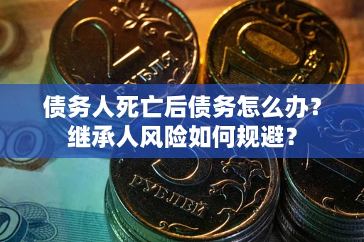武汉债务人死亡后债务怎么办?继承人风险如何规避? 武汉债务人死亡后债务怎么办?继承人风险如何规避?