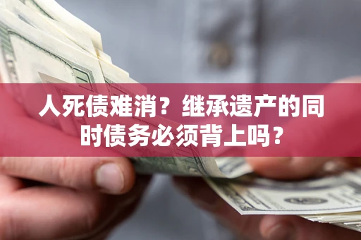 武汉人死债难消?继承遗产的同时债务必须背上吗? 武汉人死债难消?继承遗产的同时债务必须背上吗?