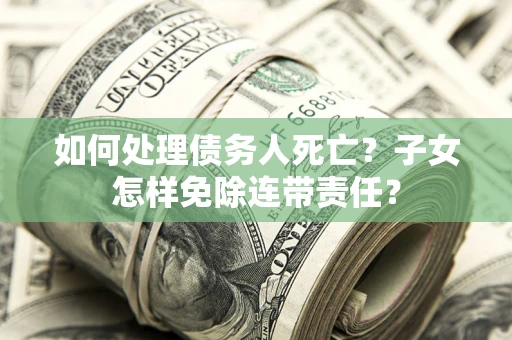 武汉如何处理债务人死亡?子女怎样免除连带责任? 武汉如何处理债务人死亡?子女怎样免除连带责任?