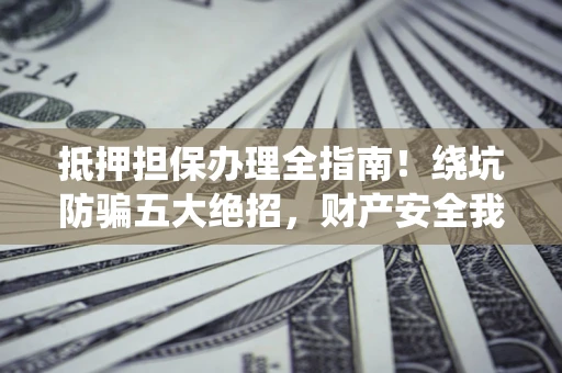 武汉抵押担保办理全指南！绕坑防骗五大绝招，财产安全我守护