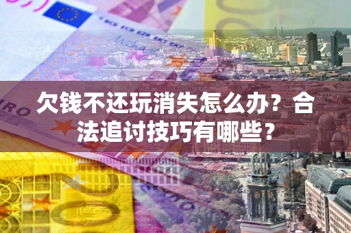 武汉欠钱不还玩消失怎么办?合法追讨技巧有哪些? 武汉欠钱不还玩消失怎么办?合法追讨技巧有哪些?