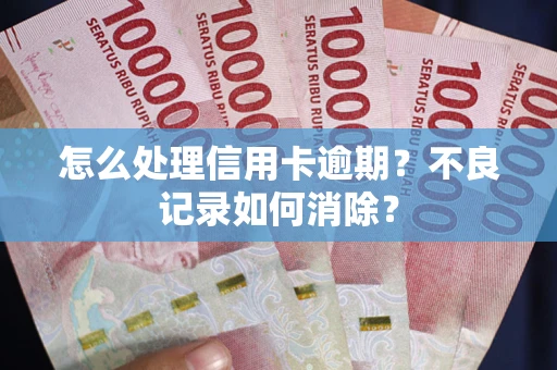 武汉怎么处理信用卡逾期？不良记录如何消除？