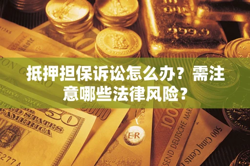 武汉抵押担保诉讼怎么办？需注意哪些法律风险？