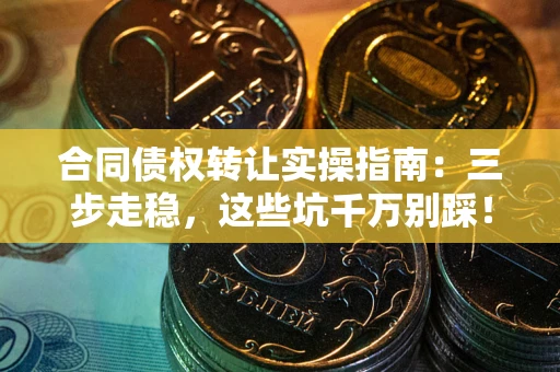 武汉合同债权转让实操指南:三步走稳,这些坑千万别踩! 武汉合同债权转让实操指南:三步走稳,这些坑千万别踩!