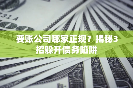 武汉要账公司哪家正规?揭秘3招躲开债务陷阱 武汉要账公司哪家正规?揭秘3招躲开债务陷阱