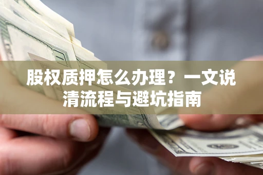 武汉股权质押怎么办理?一文说清流程与避坑指南 武汉股权质押怎么办理?一文说清流程与避坑指南