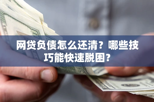 武汉网贷负债怎么还清?哪些技巧能快速脱困? 武汉网贷负债怎么还清?哪些技巧能快速脱困?