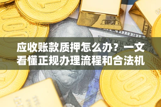 武汉应收账款质押怎么办？一文看懂正规办理流程和合法机构