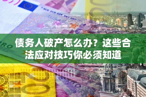 武汉债务人破产怎么办?这些合法应对技巧你必须知道 武汉债务人破产怎么办?这些合法应对技巧你必须知道