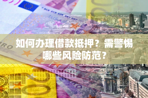 武汉如何办理借款抵押?需警惕哪些风险防范? 武汉如何办理借款抵押?需警惕哪些风险防范?