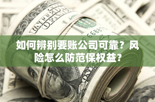 武汉如何辨别要账公司可靠?风险怎么防范保权益? 武汉如何辨别要账公司可靠?风险怎么防范保权益?