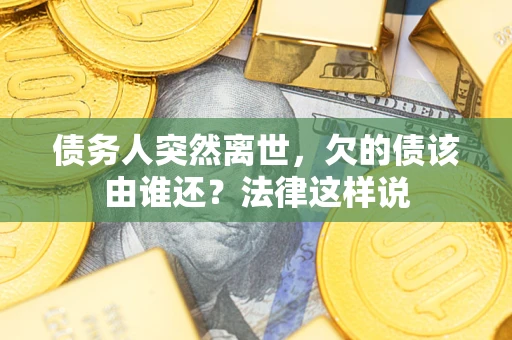 武汉债务人突然离世,欠的债该由谁还?法律这样说 武汉债务人突然离世,欠的债该由谁还?法律这样说