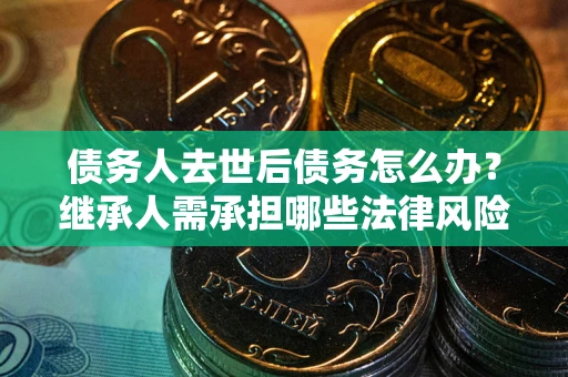 武汉债务人去世后债务怎么办?继承人需承担哪些法律风险? 武汉债务人去世后债务怎么办?继承人需承担哪些法律风险?
