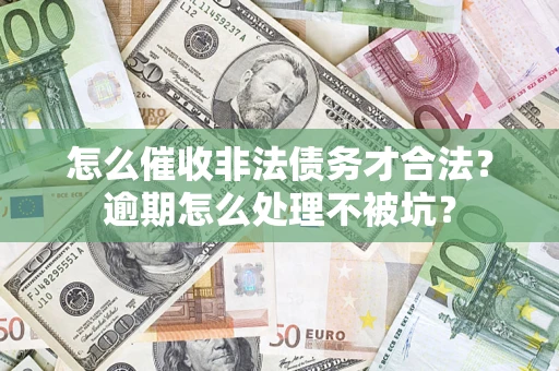 武汉怎么催收非法债务才合法?逾期怎么处理不被坑? 武汉怎么催收非法债务才合法?逾期怎么处理不被坑?