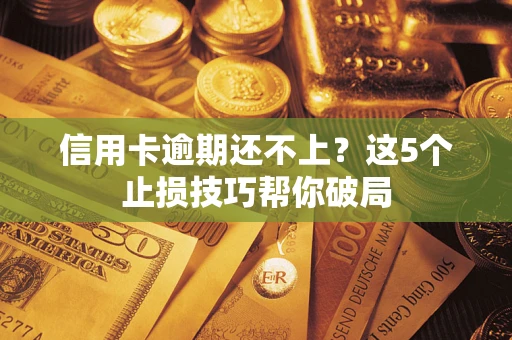 武汉信用卡逾期还不上?这5个止损技巧帮你破局 武汉信用卡逾期还不上?这5个止损技巧帮你破局