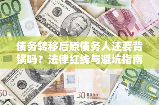 武汉债务转移后原债务人还要背锅吗?法律红线与避坑指南! 武汉债务转移后原债务人还要背锅吗?法律红线与避坑指南!