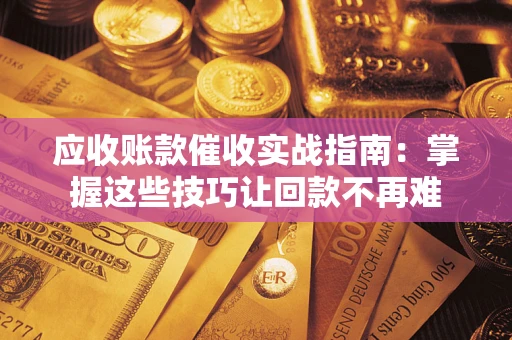 武汉应收账款催收实战指南:掌握这些技巧让回款不再难 武汉应收账款催收实战指南:掌握这些技巧让回款不再难