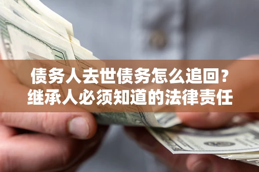 武汉债务人去世债务怎么追回?继承人必须知道的法律责任! 武汉债务人去世债务怎么追回?继承人必须知道的法律责任!