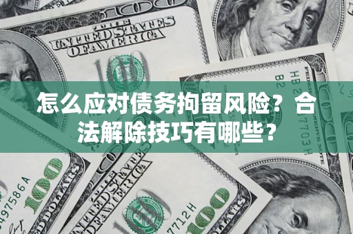 武汉怎么应对债务拘留风险?合法解除技巧有哪些? 武汉怎么应对债务拘留风险?合法解除技巧有哪些?