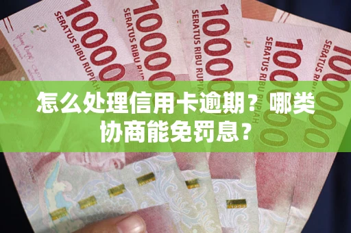 武汉怎么处理信用卡逾期？哪类协商能免罚息？