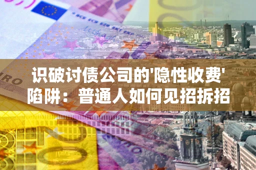 武汉识破讨债公司的'隐性收费'陷阱:普通人如何见招拆招? 武汉识破讨债公司的'隐性收费'陷阱:普通人如何见招拆招?
