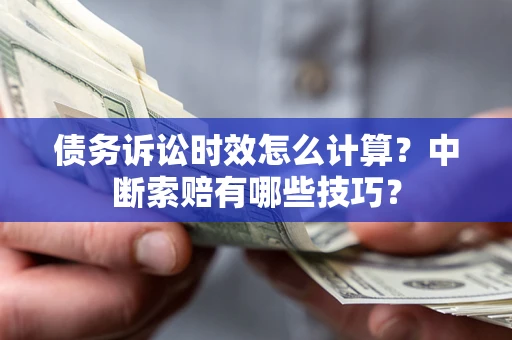 武汉债务诉讼时效怎么计算?中断索赔有哪些技巧? 武汉债务诉讼时效怎么计算?中断索赔有哪些技巧?