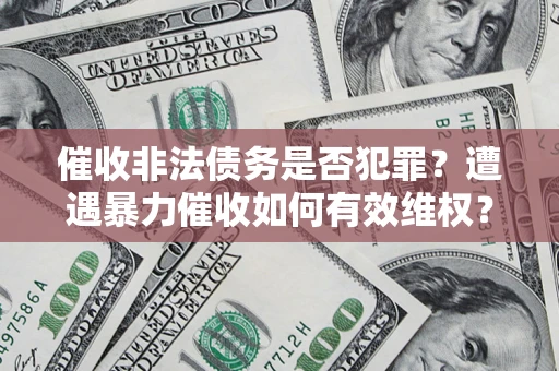 武汉催收非法债务是否犯罪?遭遇暴力催收如何有效维权? 武汉催收非法债务是否犯罪?遭遇暴力催收如何有效维权?