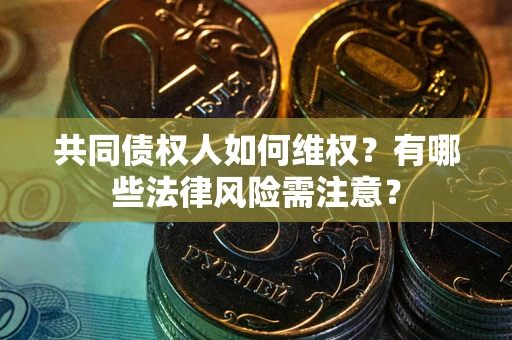 武汉共同债权人如何维权?有哪些法律风险需注意? 武汉共同债权人如何维权?有哪些法律风险需注意?