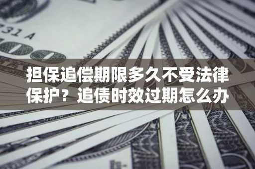 武汉担保追偿期限多久不受法律保护?追债时效过期怎么办? 武汉担保追偿期限多久不受法律保护?追债时效过期怎么办?
