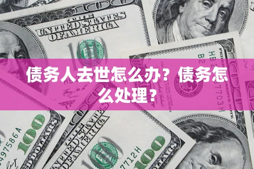 武汉债务人去世怎么办？债务怎么处理？