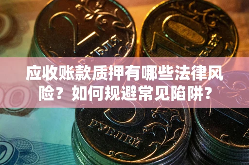 武汉应收账款质押有哪些法律风险?如何规避常见陷阱? 武汉应收账款质押有哪些法律风险?如何规避常见陷阱?