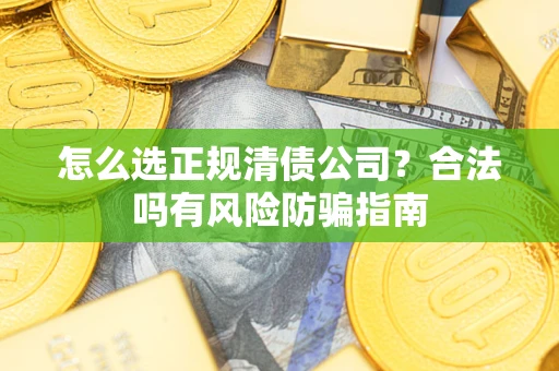 武汉怎么选正规清债公司?合法吗有风险防骗指南 武汉怎么选正规清债公司?合法吗有风险防骗指南