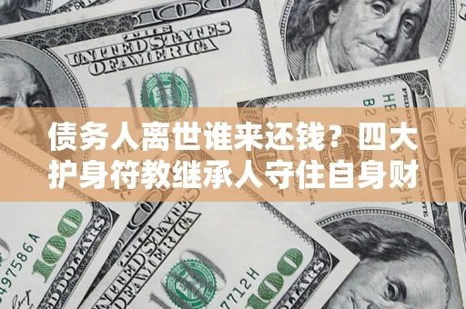 武汉债务人离世谁来还钱?四大护身符教继承人守住自身财产 武汉债务人离世谁来还钱?四大护身符教继承人守住自身财产