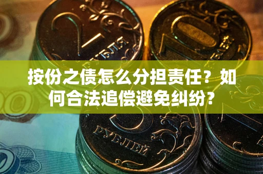 武汉按份之债怎么分担责任?如何合法追偿避免纠纷? 武汉按份之债怎么分担责任?如何合法追偿避免纠纷?