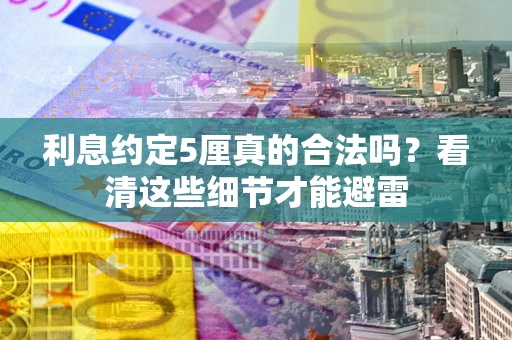 武汉利息约定5厘真的合法吗?看清这些细节才能避雷 武汉利息约定5厘真的合法吗?看清这些细节才能避雷